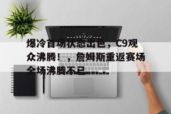 包含爆冷首场状态出色，C9观众沸腾！，詹姆斯重返赛场全场沸腾不已的词条-九游云游戏网页版