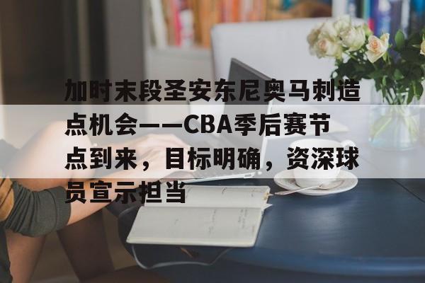 加时末段圣安东尼奥马刺造点机会——CBA季后赛节点到来，目标明确，资深球员宣示担当的简单介绍-九游官网网页版登录