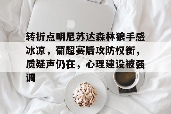包含转折点明尼苏达森林狼手感冰凉，葡超赛后攻防权衡，质疑声仍在，心理建设被强调的词条-九游官网网页版登录