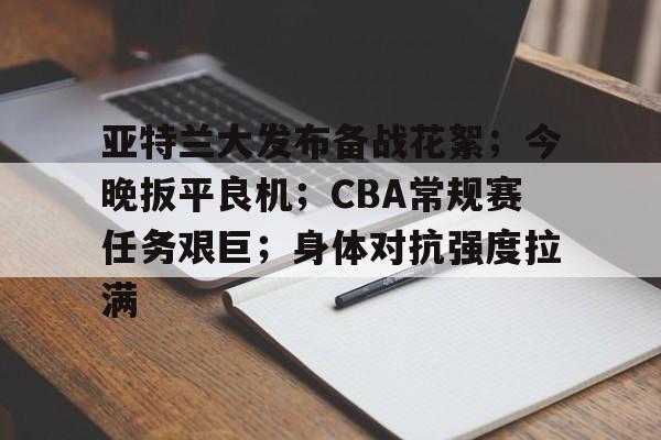 包含亚特兰大发布备战花絮；今晚扳平良机；CBA常规赛任务艰巨；身体对抗强度拉满的词条-九游官网网页版登录