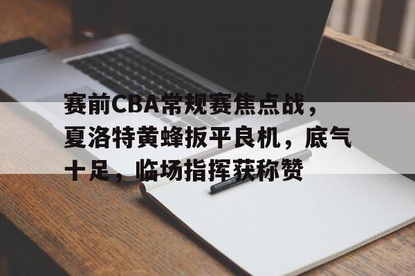 包含赛前CBA常规赛焦点战，夏洛特黄蜂扳平良机，底气十足，临场指挥获称赞的词条-九游网页版直接进入