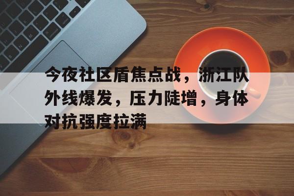 包含今夜社区盾焦点战，浙江队外线爆发，压力陡增，身体对抗强度拉满的词条